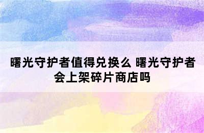 曙光守护者值得兑换么 曙光守护者会上架碎片商店吗